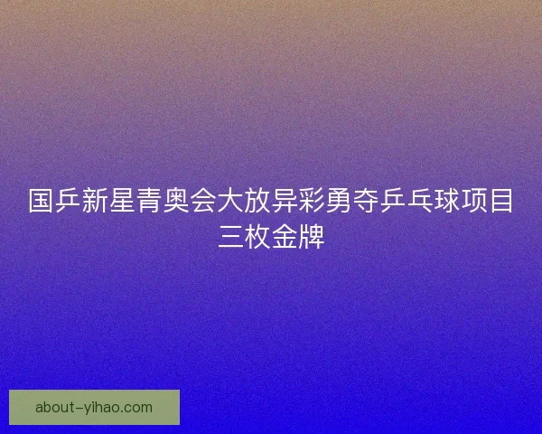 国乒新星青奥会大放异彩勇夺乒乓球项目三枚金牌